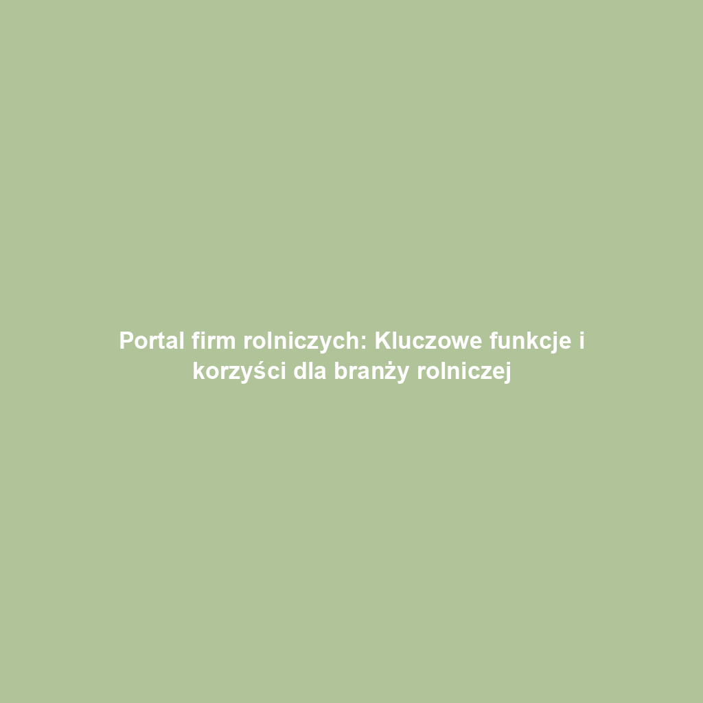 Portal firm rolniczych: Kluczowe funkcje i korzyści dla branży rolniczej