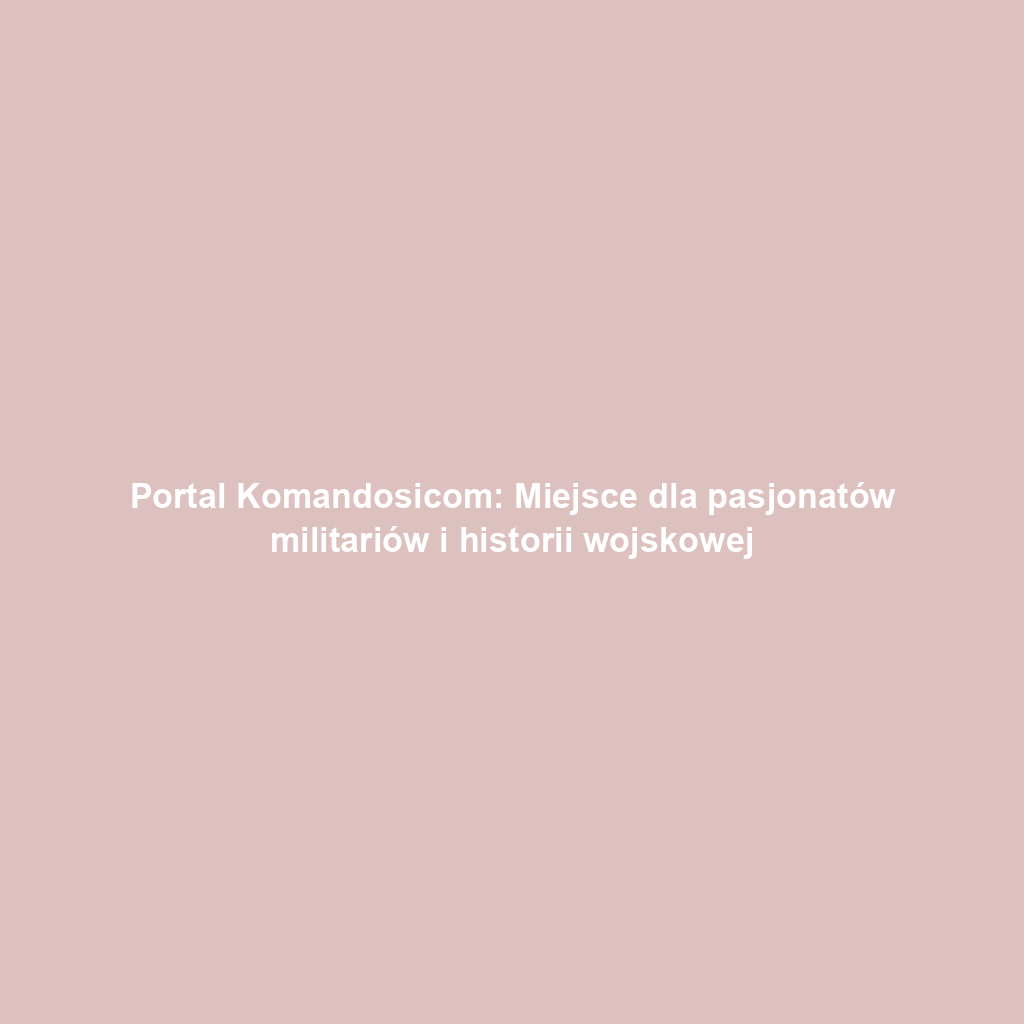 Portal Komandosicom: Miejsce dla pasjonatów militariów i historii wojskowej