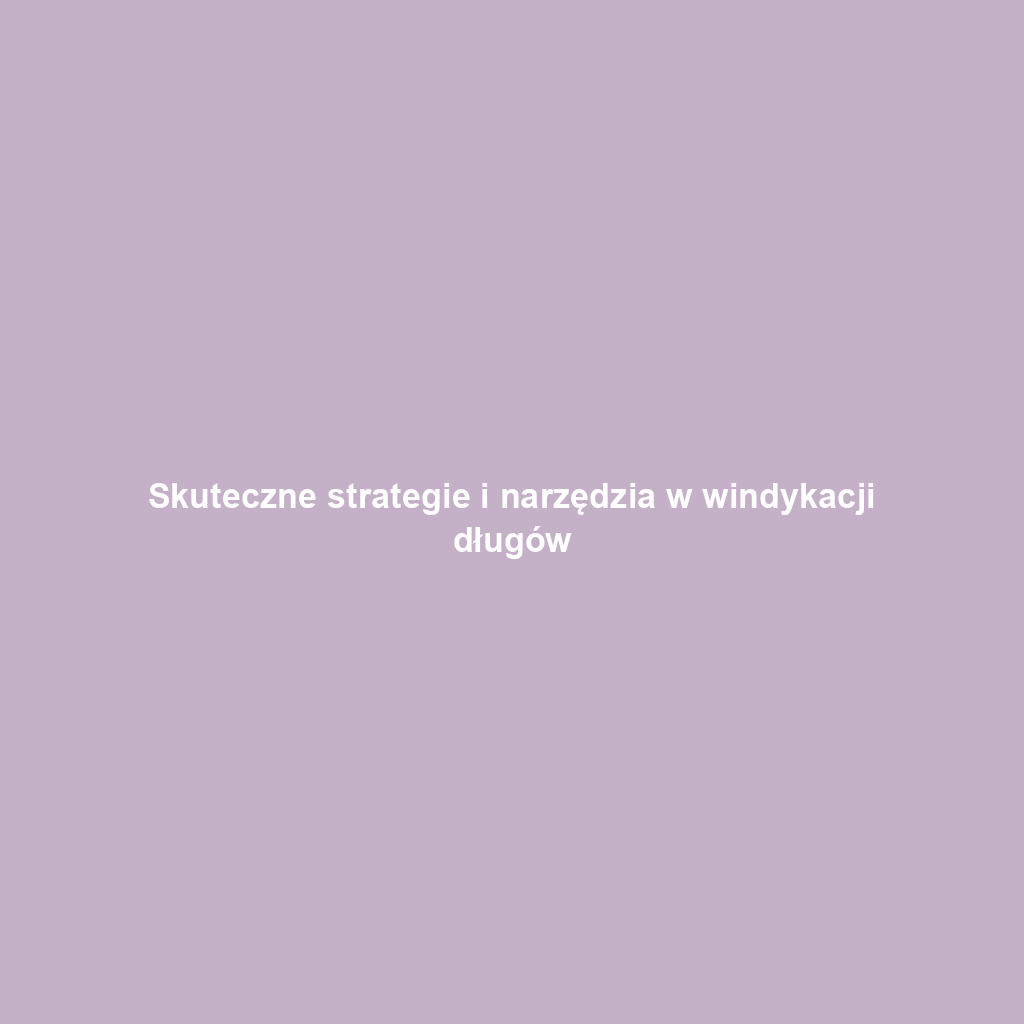 Skuteczne strategie i narzędzia w windykacji długów