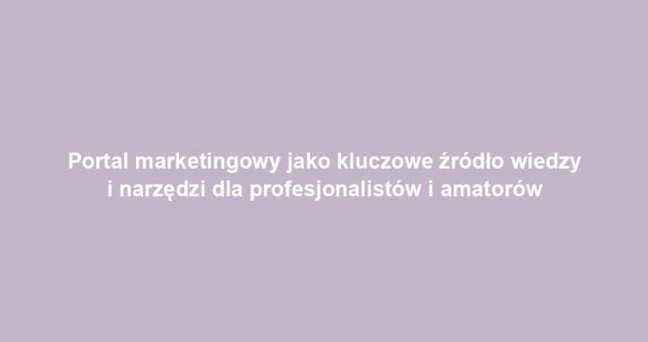 Portal marketingowy jako kluczowe źródło wiedzy i narzędzi dla profesjonalistów i amatorów