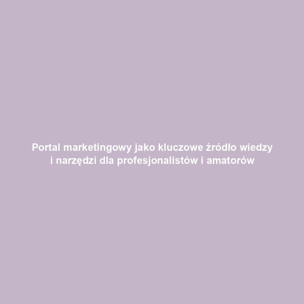 Portal marketingowy jako kluczowe źródło wiedzy i narzędzi dla profesjonalistów i amatorów