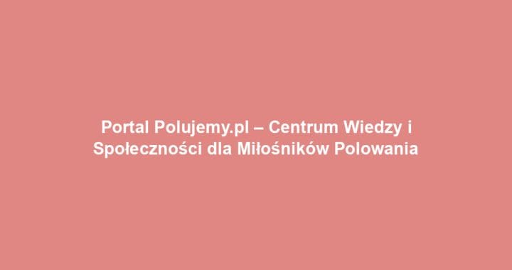 Portal Polujemy.pl – Centrum Wiedzy i Społeczności dla Miłośników Polowania