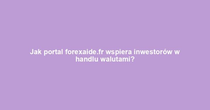 Jak portal forexaide.fr wspiera inwestorów w handlu walutami?