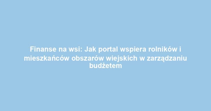Finanse na wsi: Jak portal wspiera rolników i mieszkańców obszarów wiejskich w zarządzaniu budżetem