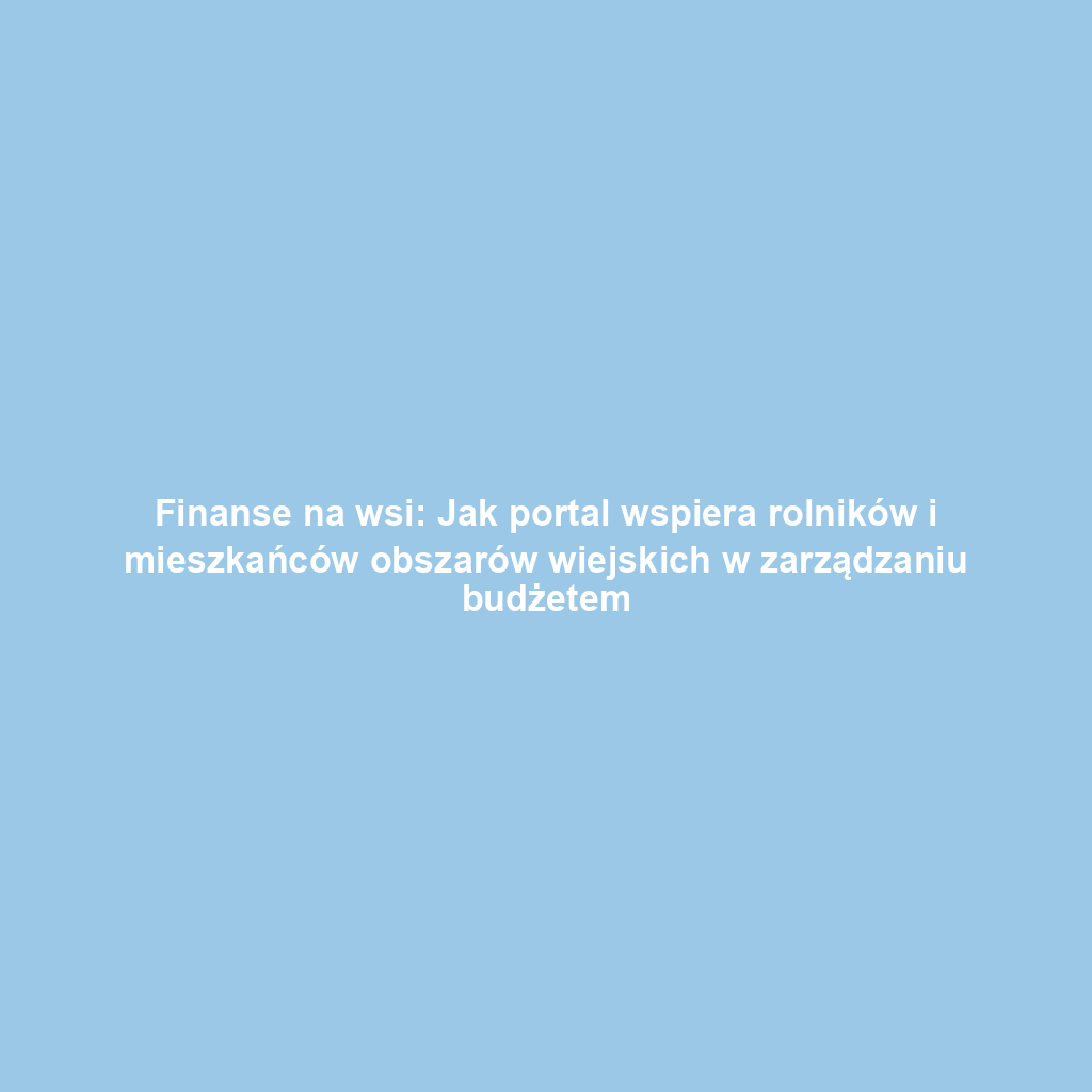Finanse na wsi: Jak portal wspiera rolników i mieszkańców obszarów wiejskich w zarządzaniu budżetem