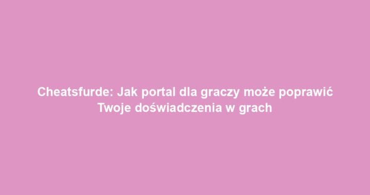 Cheatsfurde: Jak portal dla graczy może poprawić Twoje doświadczenia w grach