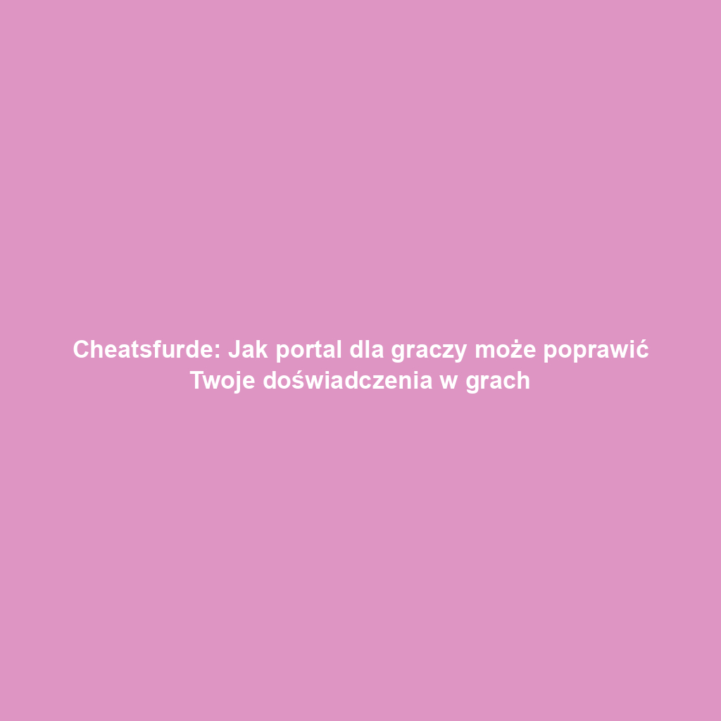 Cheatsfurde: Jak portal dla graczy może poprawić Twoje doświadczenia w grach