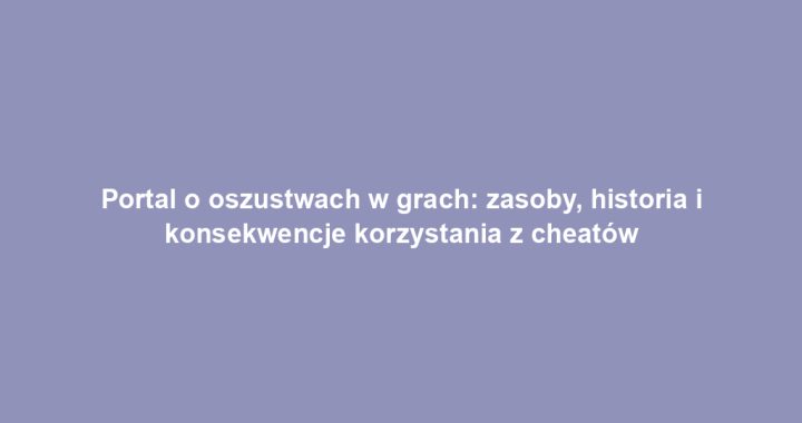 Portal o oszustwach w grach: zasoby, historia i konsekwencje korzystania z cheatów