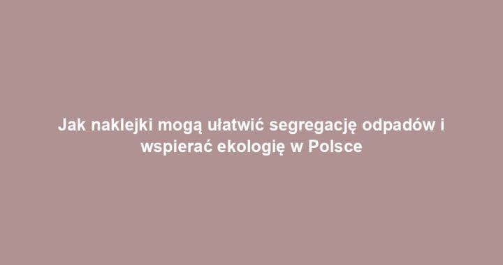 Jak naklejki mogą ułatwić segregację odpadów i wspierać ekologię w Polsce