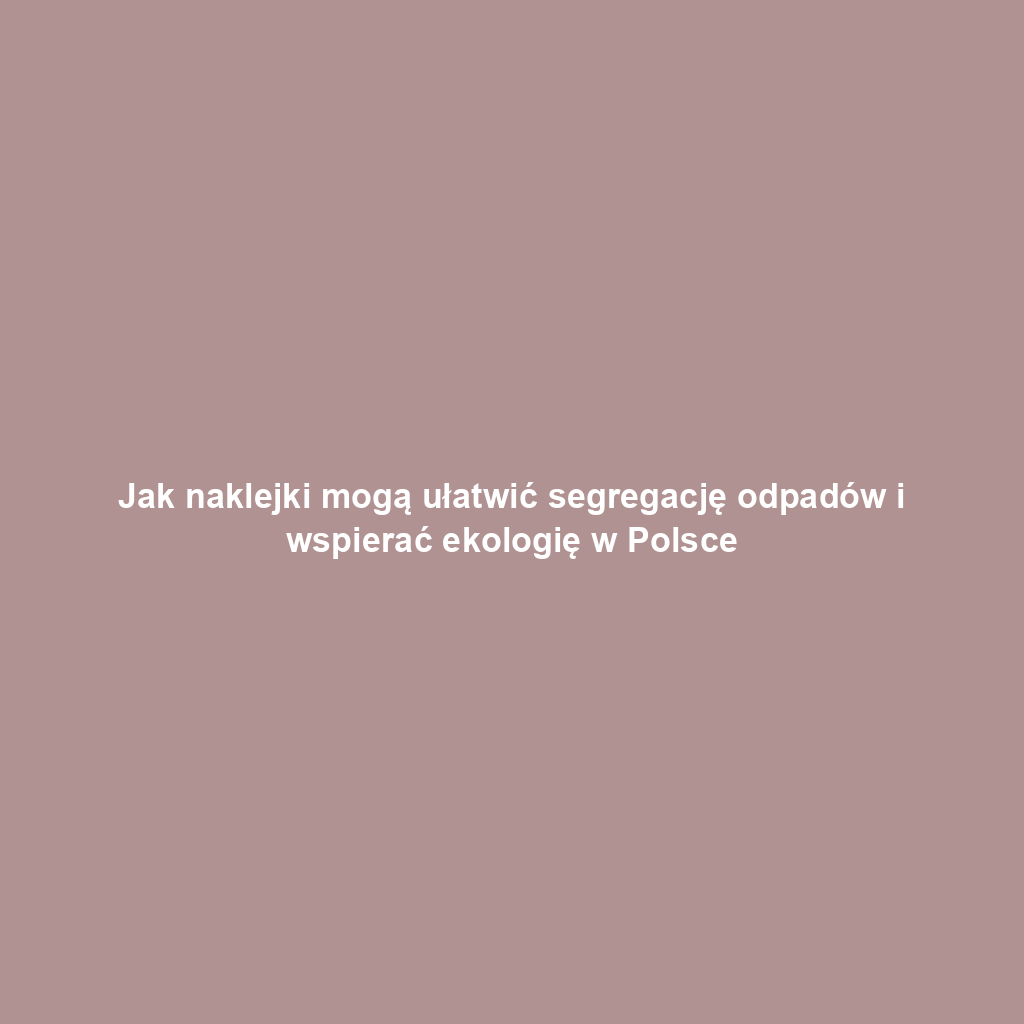 Jak naklejki mogą ułatwić segregację odpadów i wspierać ekologię w Polsce