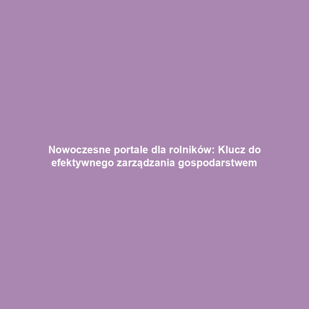 Nowoczesne portale dla rolników: Klucz do efektywnego zarządzania gospodarstwem