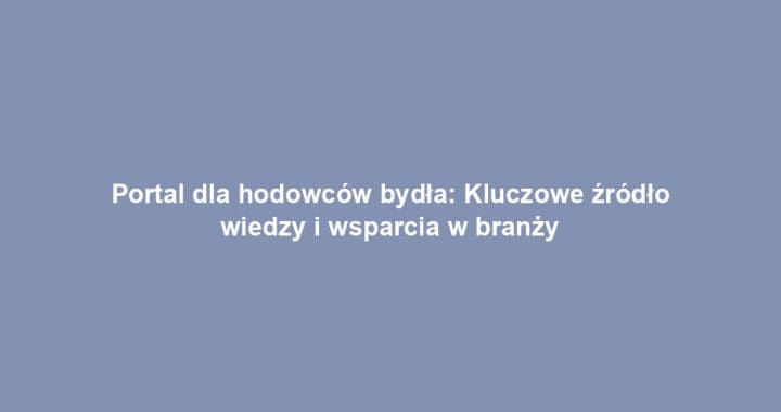 Portal dla hodowców bydła: Kluczowe źródło wiedzy i wsparcia w branży