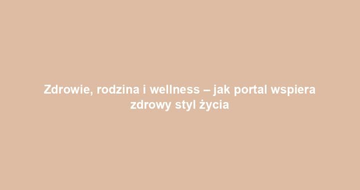 Zdrowie, rodzina i wellness – jak portal wspiera zdrowy styl życia