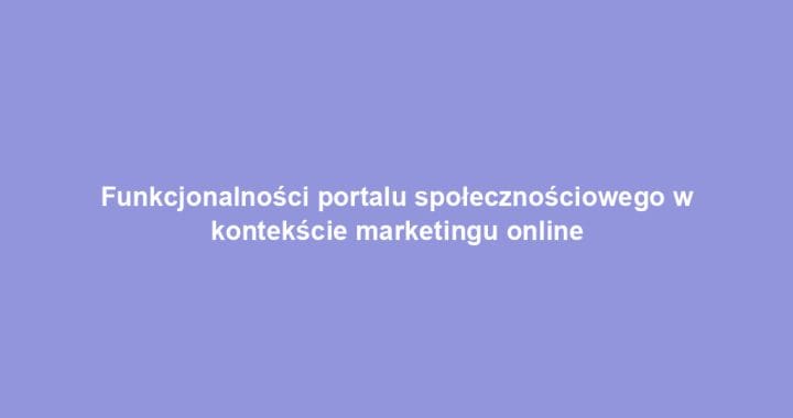 Funkcjonalności portalu społecznościowego w kontekście marketingu online