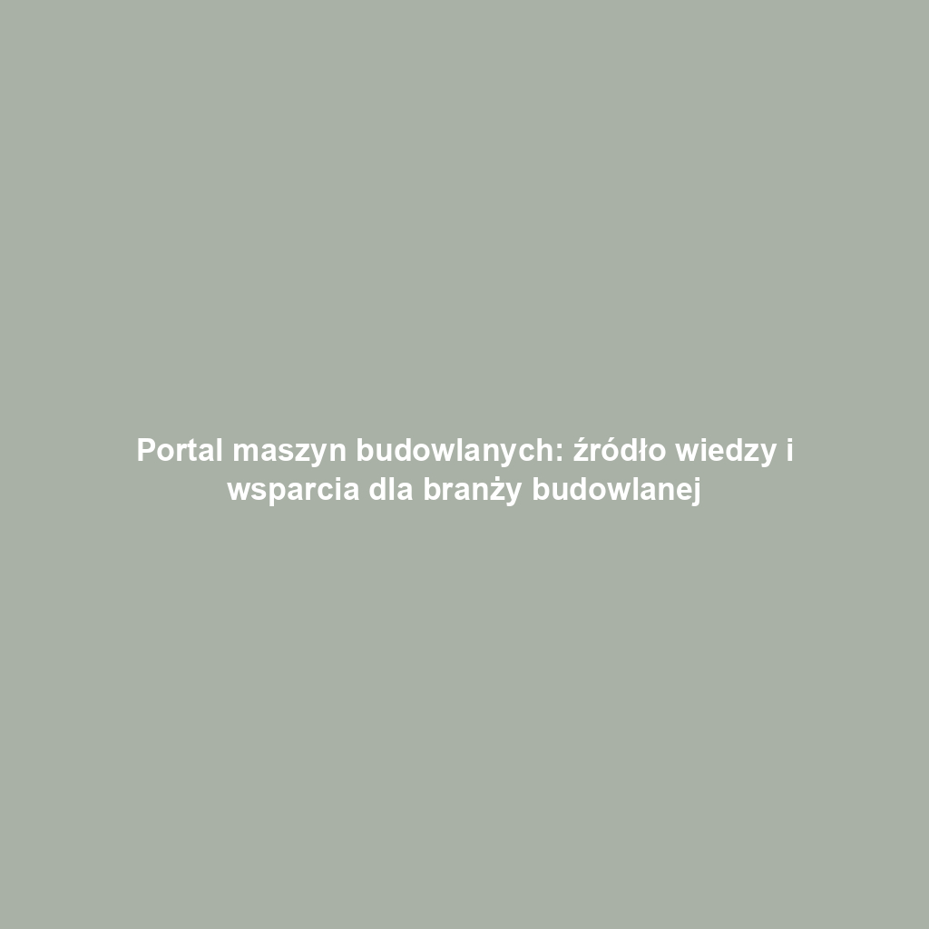 Portal maszyn budowlanych: źródło wiedzy i wsparcia dla branży budowlanej