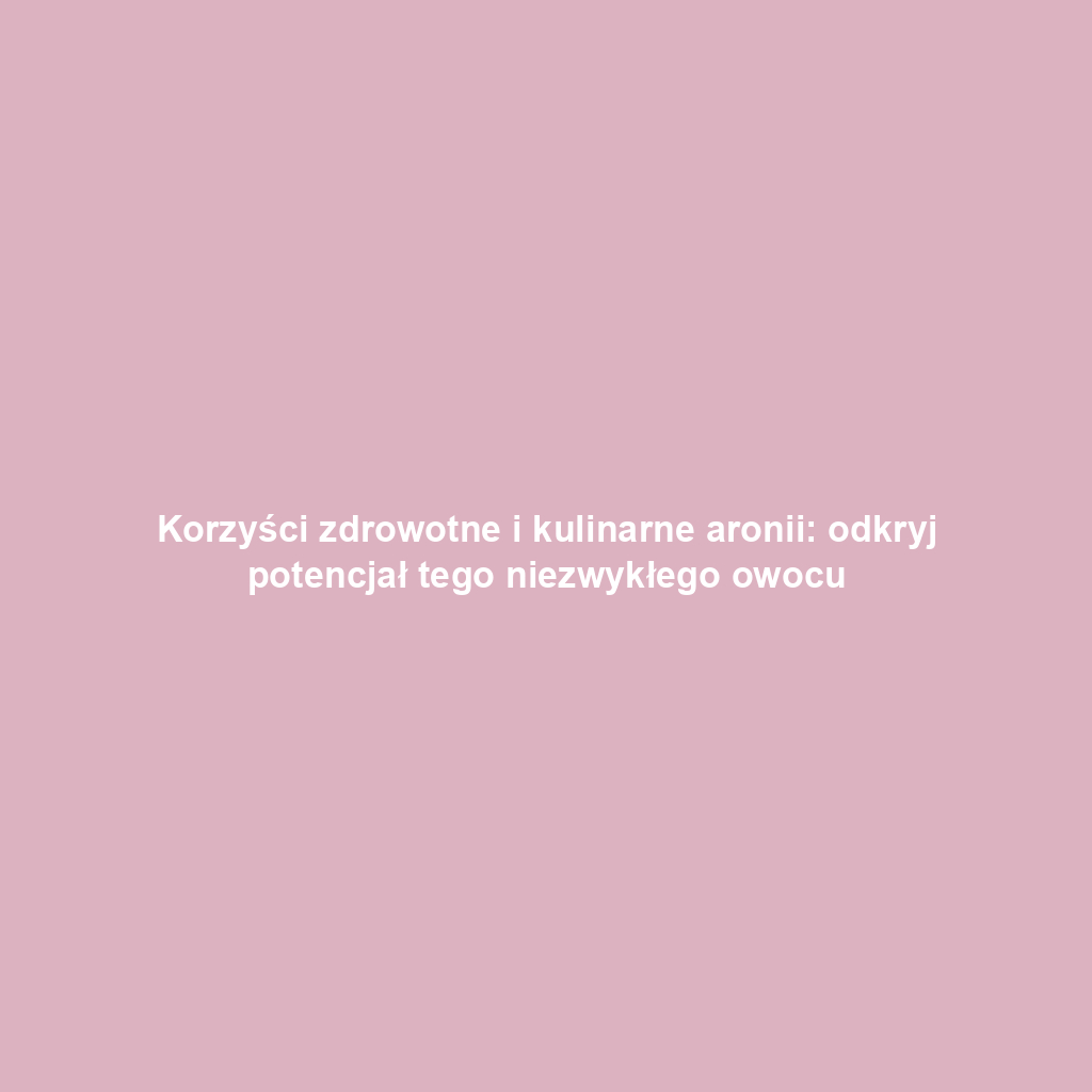 Korzyści zdrowotne i kulinarne aronii: odkryj potencjał tego niezwykłego owocu