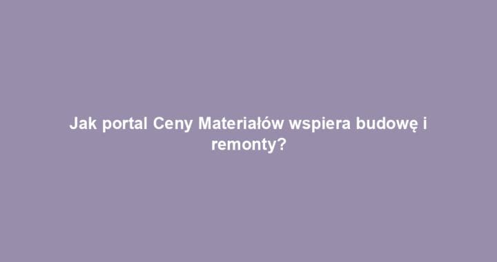 Jak portal Ceny Materiałów wspiera budowę i remonty?