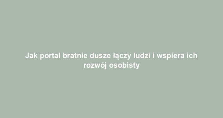 Jak portal bratnie dusze łączy ludzi i wspiera ich rozwój osobisty