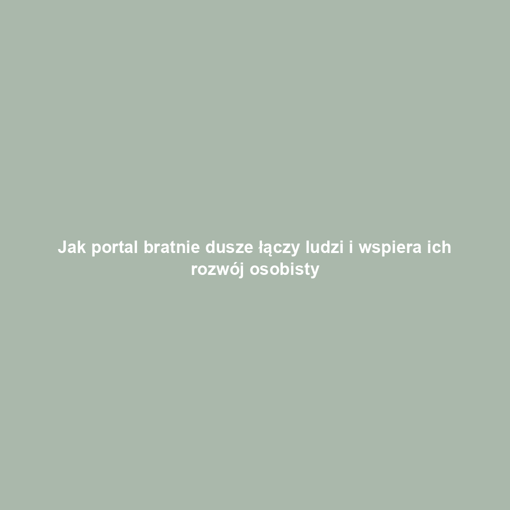 Jak portal bratnie dusze łączy ludzi i wspiera ich rozwój osobisty
