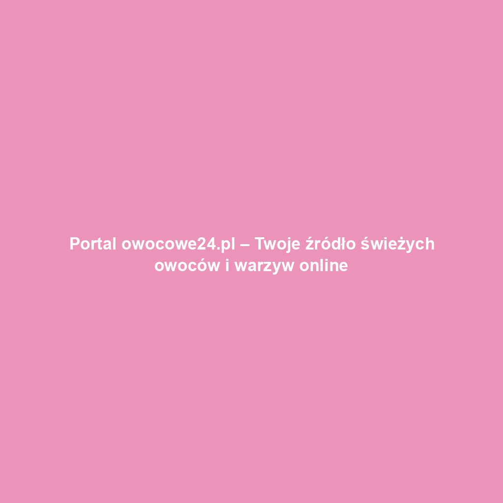 Portal owocowe24.pl – Twoje źródło świeżych owoców i warzyw online