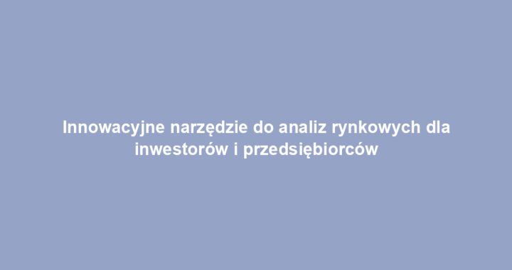 Innowacyjne narzędzie do analiz rynkowych dla inwestorów i przedsiębiorców