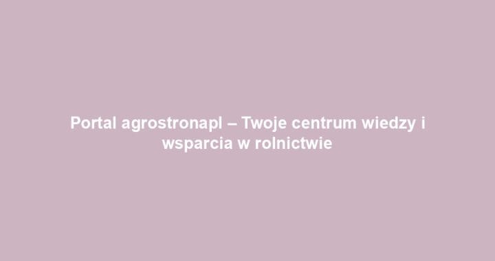 Portal agrostronapl – Twoje centrum wiedzy i wsparcia w rolnictwie