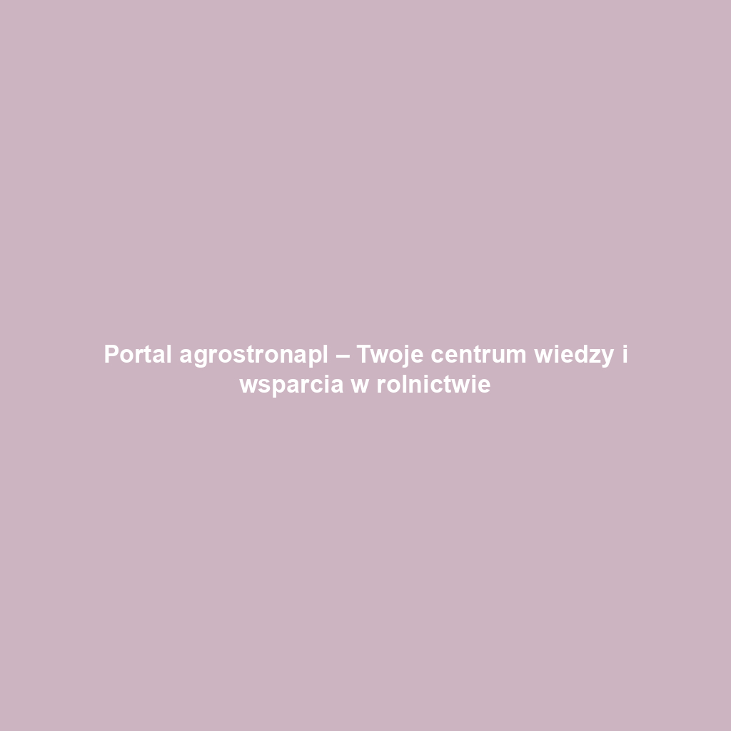 Portal agrostronapl – Twoje centrum wiedzy i wsparcia w rolnictwie