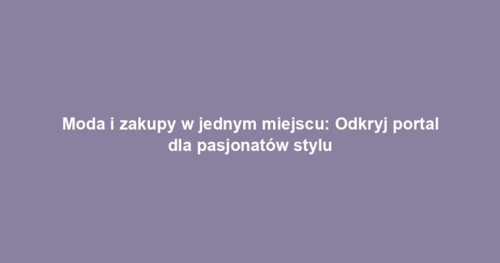 Moda i zakupy w jednym miejscu: Odkryj portal dla pasjonatów stylu