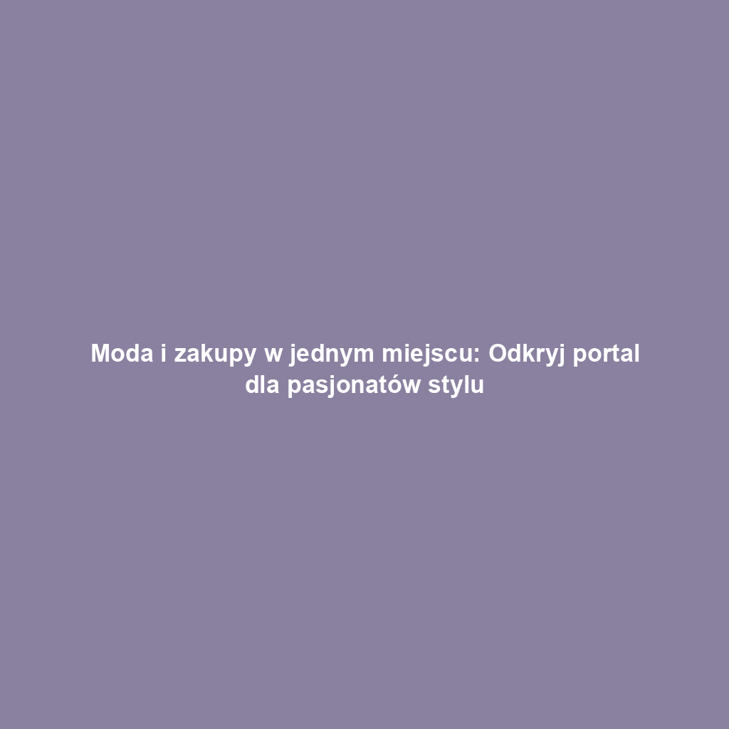 Moda i zakupy w jednym miejscu: Odkryj portal dla pasjonatów stylu