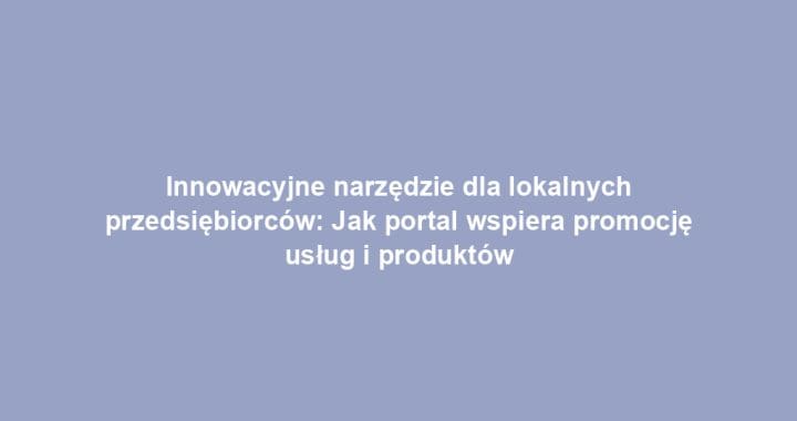 Innowacyjne narzędzie dla lokalnych przedsiębiorców: Jak portal wspiera promocję usług i produktów