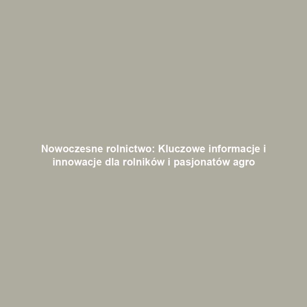 Nowoczesne rolnictwo: Kluczowe informacje i innowacje dla rolników i pasjonatów agro
