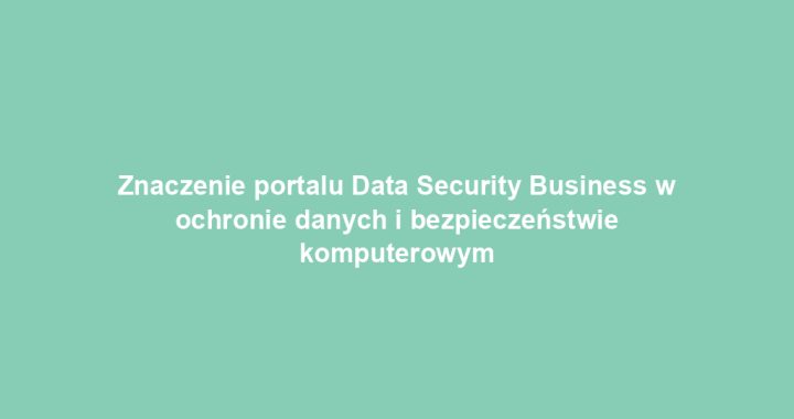 Znaczenie portalu Data Security Business w ochronie danych i bezpieczeństwie komputerowym