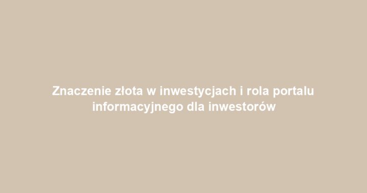 Znaczenie złota w inwestycjach i rola portalu informacyjnego dla inwestorów