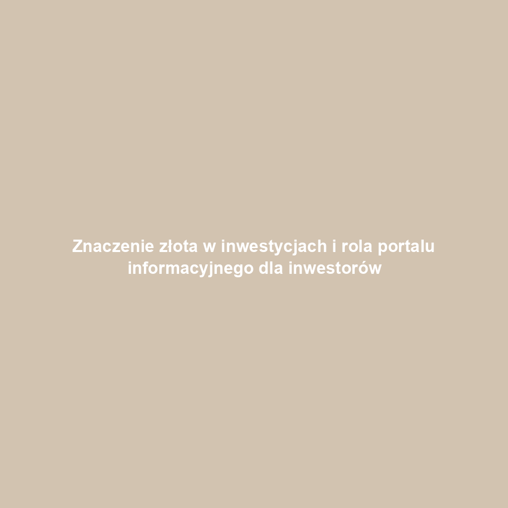 Znaczenie złota w inwestycjach i rola portalu informacyjnego dla inwestorów