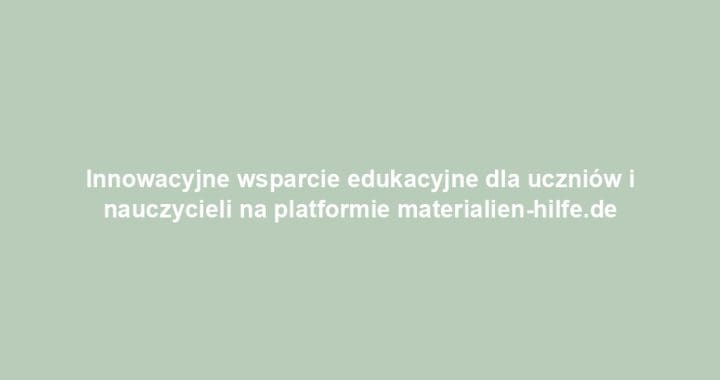 Innowacyjne wsparcie edukacyjne dla uczniów i nauczycieli na platformie materialien-hilfe.de
