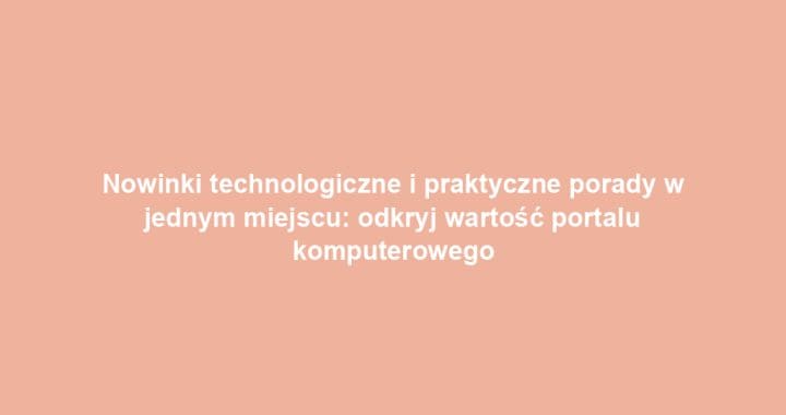 Nowinki technologiczne i praktyczne porady w jednym miejscu: odkryj wartość portalu komputerowego
