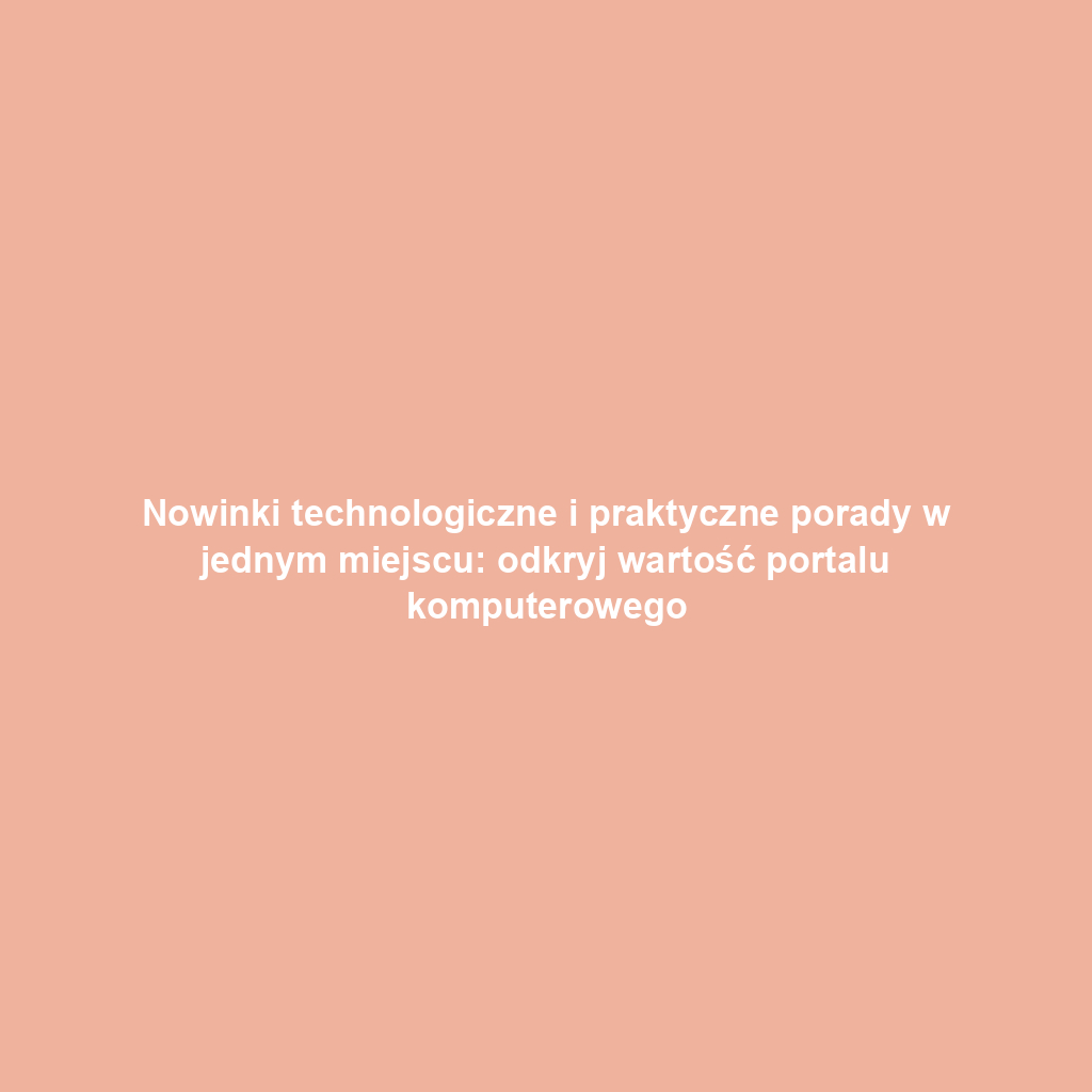 Nowinki technologiczne i praktyczne porady w jednym miejscu: odkryj wartość portalu komputerowego