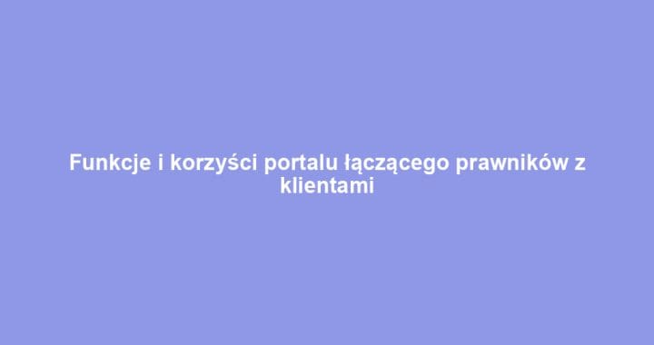 Funkcje i korzyści portalu łączącego prawników z klientami