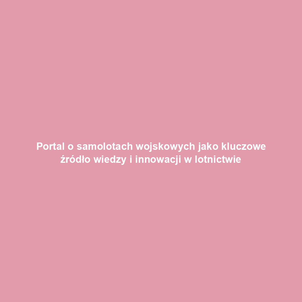 Portal o samolotach wojskowych jako kluczowe źródło wiedzy i innowacji w lotnictwie