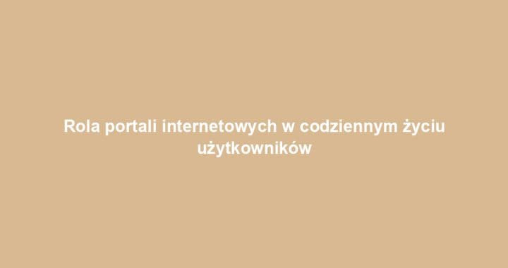 Rola portali internetowych w codziennym życiu użytkowników