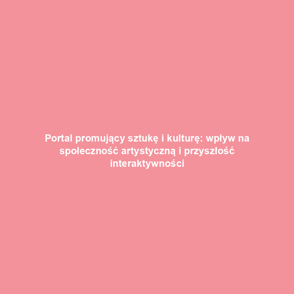 Portal promujący sztukę i kulturę: wpływ na społeczność artystyczną i przyszłość interaktywności