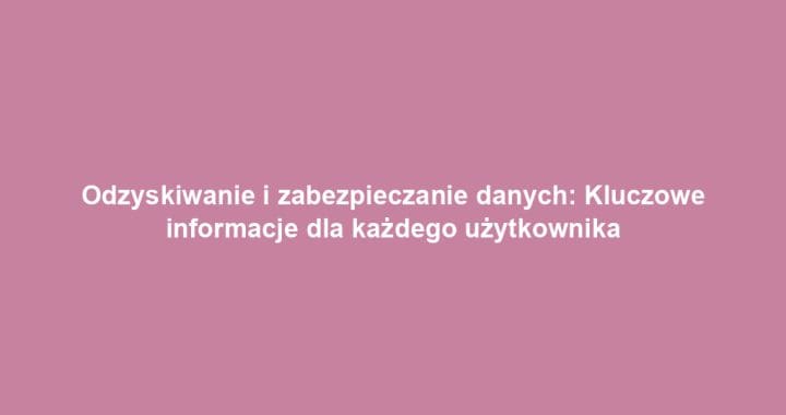 Odzyskiwanie i zabezpieczanie danych: Kluczowe informacje dla każdego użytkownika