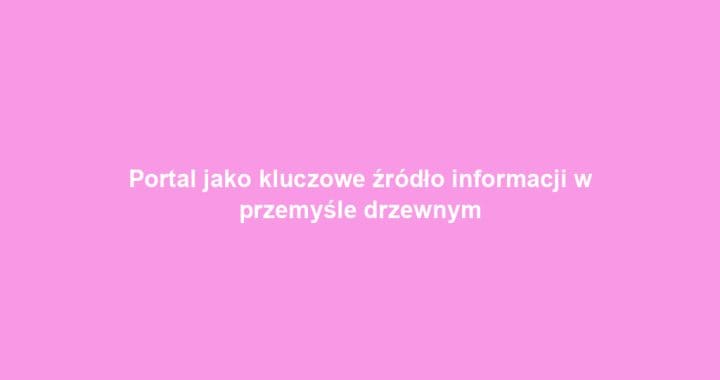 Portal jako kluczowe źródło informacji w przemyśle drzewnym