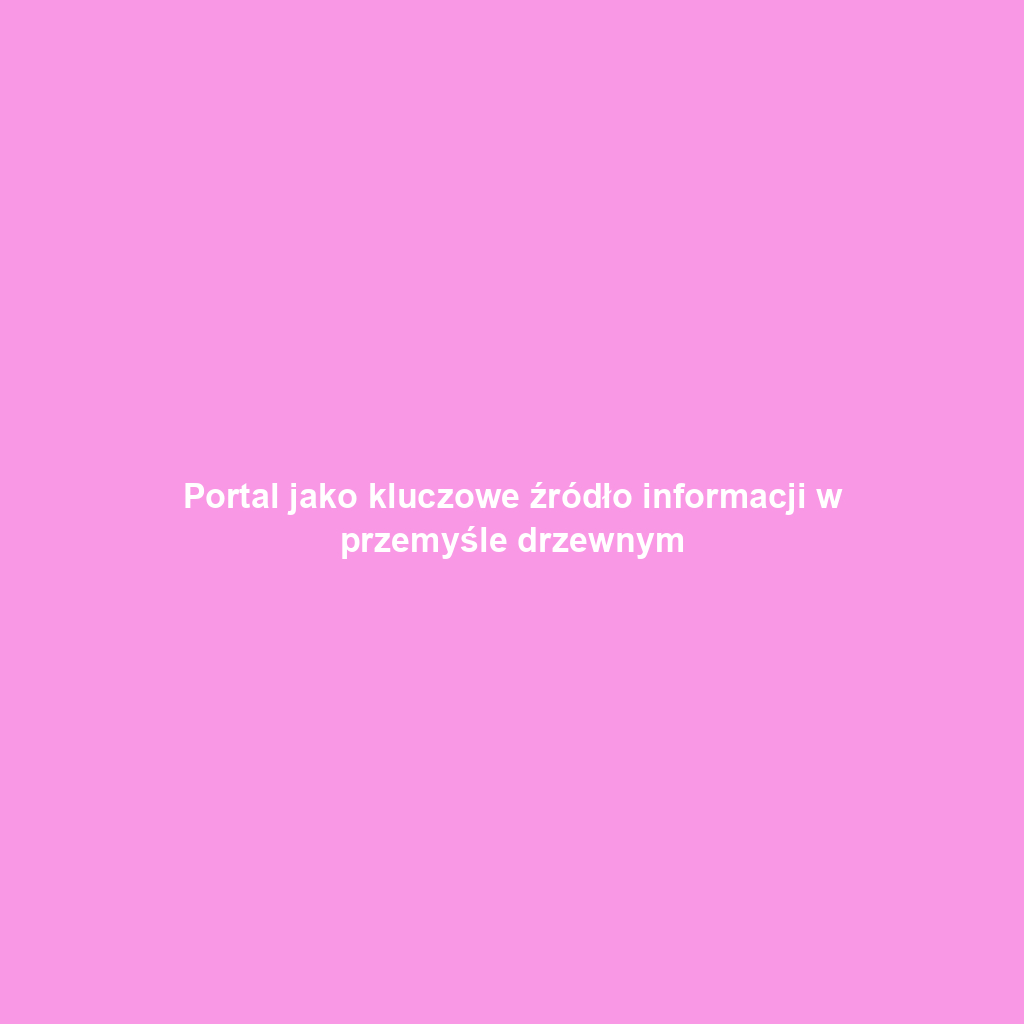 Portal jako kluczowe źródło informacji w przemyśle drzewnym