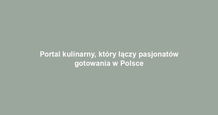 Portal kulinarny, który łączy pasjonatów gotowania w Polsce