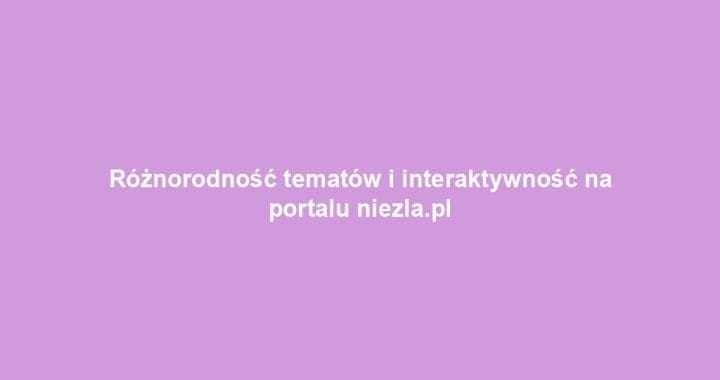 Różnorodność tematów i interaktywność na portalu niezla.pl