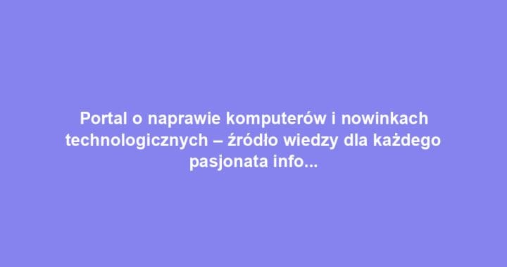 Portal o naprawie komputerów i nowinkach technologicznych – źródło wiedzy dla każdego pasjonata informatyki