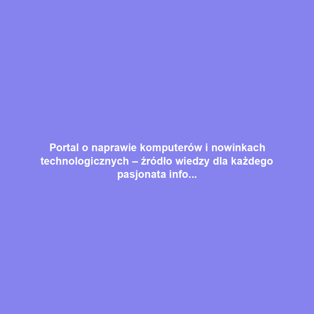 Portal o naprawie komputerów i nowinkach technologicznych – źródło wiedzy dla każdego pasjonata informatyki