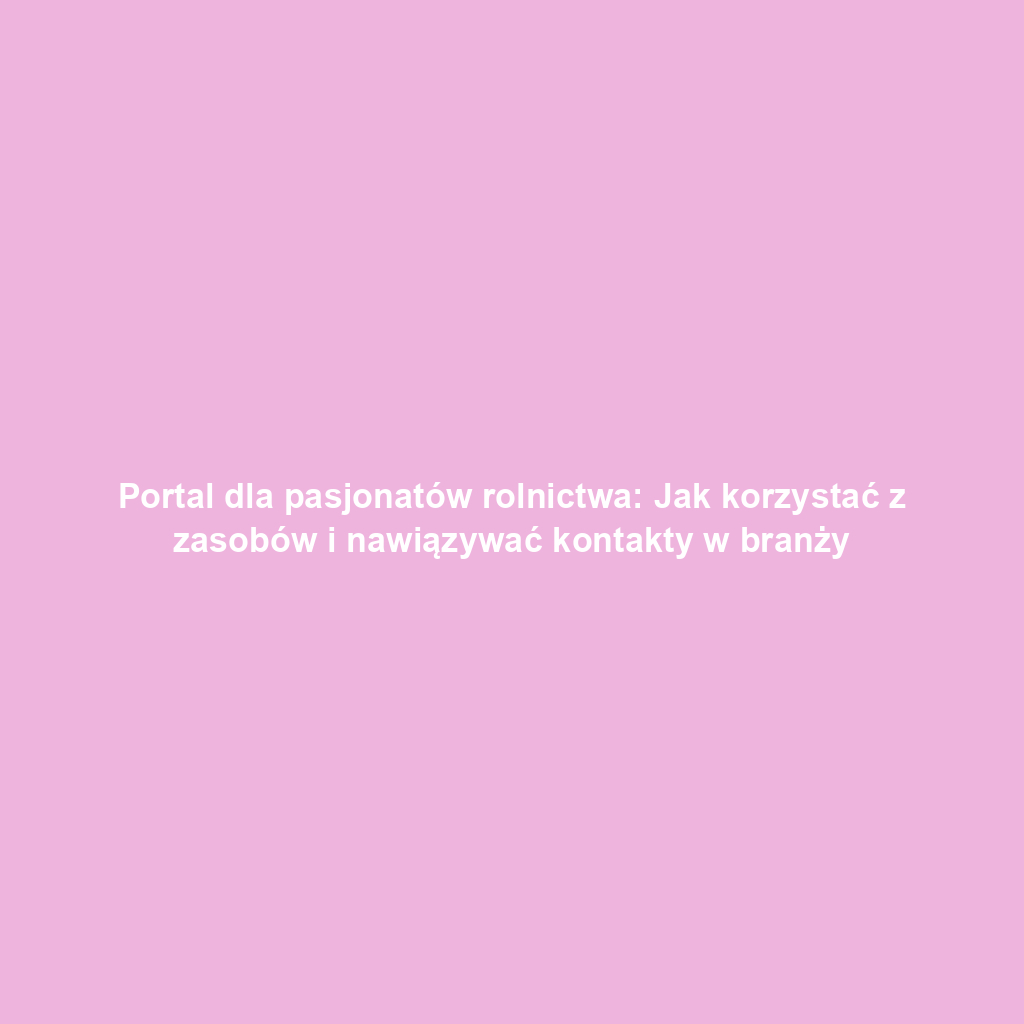 Portal dla pasjonatów rolnictwa: Jak korzystać z zasobów i nawiązywać kontakty w branży