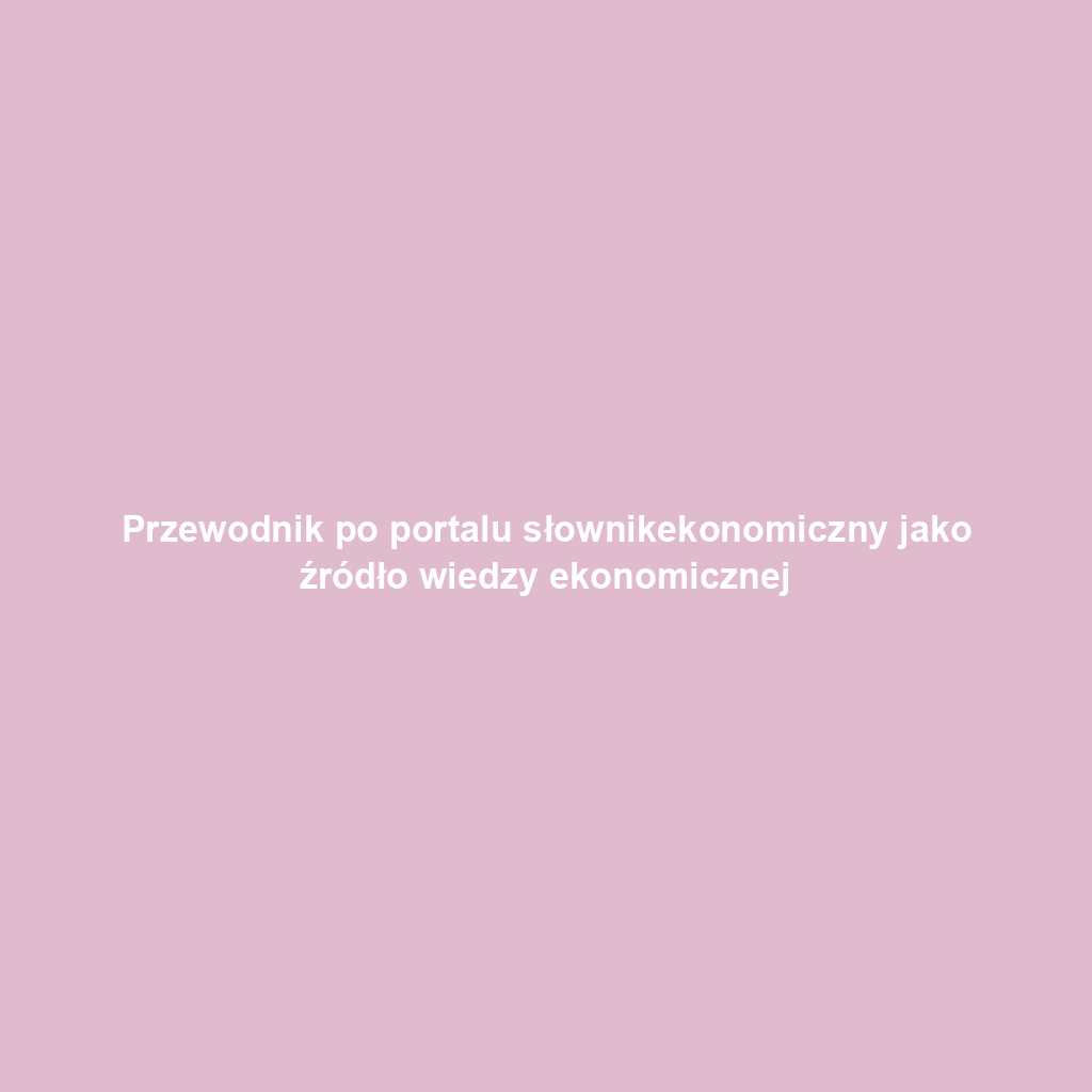 Przewodnik po portalu słownikekonomiczny jako źródło wiedzy ekonomicznej